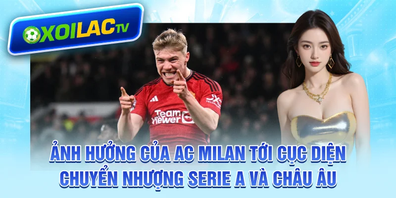 Ảnh hưởng của AC Milan tới cục diện chuyển nhượng Serie A và châu Âu