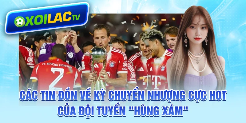 Các tin đồn về kỳ chuyển nhượng cực hot của đội tuyển “Hùng Xám”