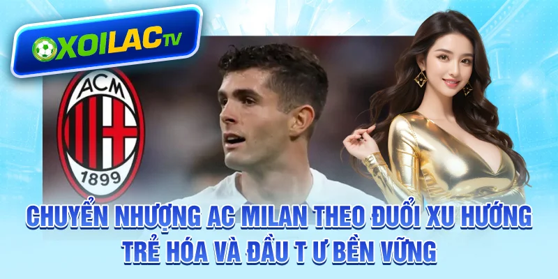 Chuyển nhượng AC Milan theo đuổi xu hướng trẻ hóa và đầu tư bền vững