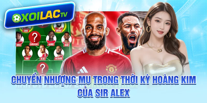 Chuyển nhượng MU trong thời kỳ hoàng kim của Sir Alex
