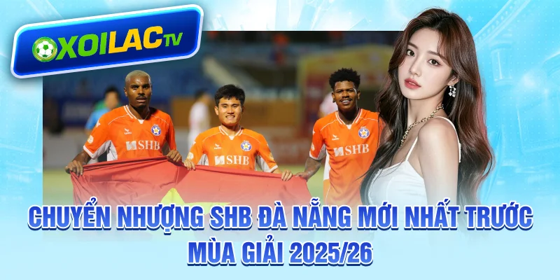 Chuyển nhượng SHB Đà Nẵng mới nhất trước mùa giải 2025/26