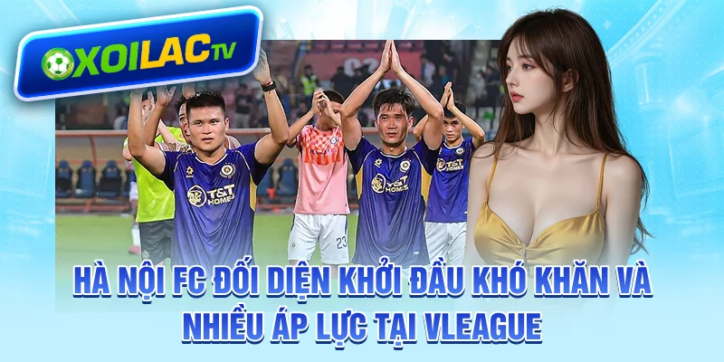 ha-noi-fc-doi-dien-khoi-dau-kho-khan-va-nhieu-ap-luc-tai-vleague