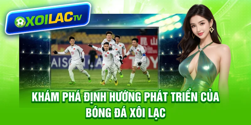 Khám phá định hướng phát triển của bóng đá Xôi Lạc