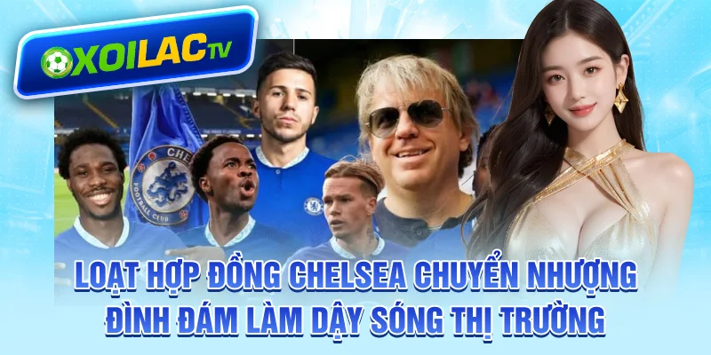 Loạt hợp đồng Chelsea chuyển nhượng đình đám làm dậy sóng thị trường
