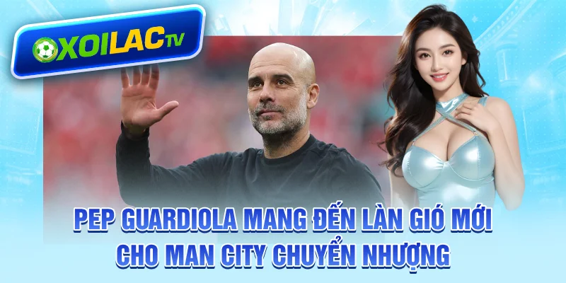Pep Guardiola mang đến làn gió mới cho Man City chuyển nhượng