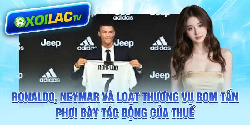 Ronaldo, Neymar và loạt thương vụ bom tấn phơi bày tác động của thuế