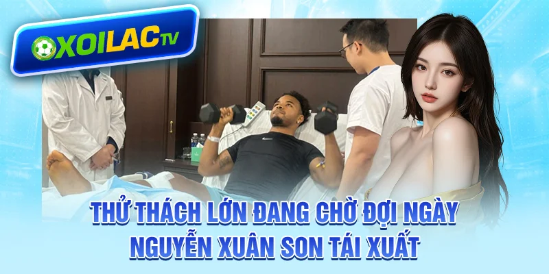 Thử thách lớn đang chờ đợi ngày Nguyễn Xuân Son tái xuất