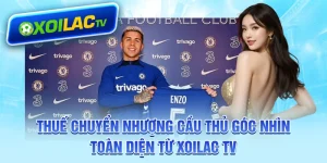 thue-chuyen-nhuong-cau-thu-goc-nhin-toan-dien-tu-xoilac-tv